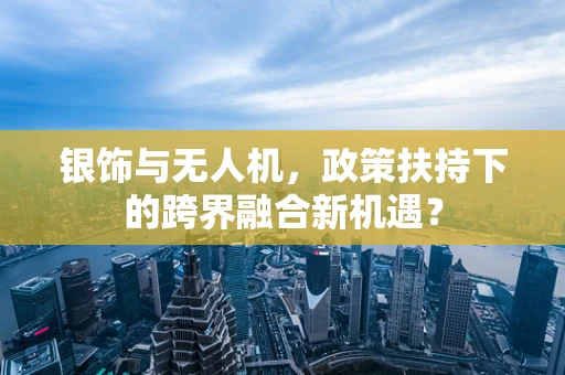 银饰与无人机，政策扶持下的跨界融合新机遇？