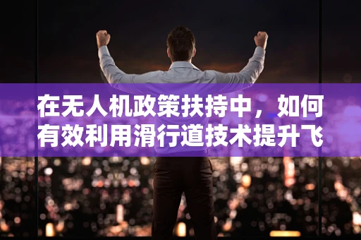 在无人机政策扶持中，如何有效利用滑行道技术提升飞行安全与效率？