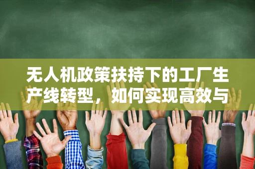 无人机政策扶持下的工厂生产线转型，如何实现高效与合规的双重飞跃？