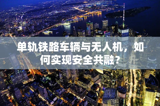 单轨铁路车辆与无人机，如何实现安全共融？