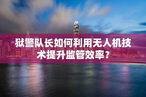 狱警队长如何利用无人机技术提升监管效率？