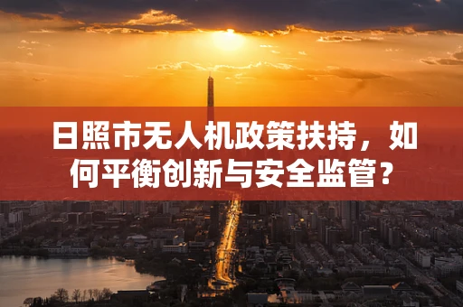 日照市无人机政策扶持，如何平衡创新与安全监管？