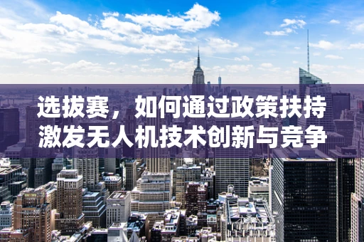选拔赛，如何通过政策扶持激发无人机技术创新与竞争活力？