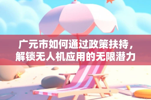 广元市如何通过政策扶持，解锁无人机应用的无限潜力？