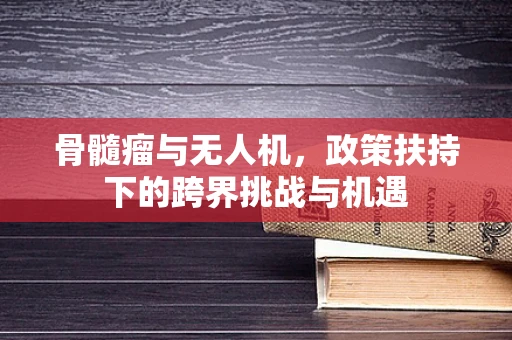 骨髓瘤与无人机，政策扶持下的跨界挑战与机遇