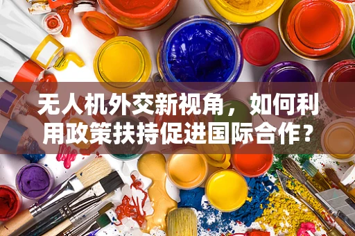 无人机外交新视角，如何利用政策扶持促进国际合作？