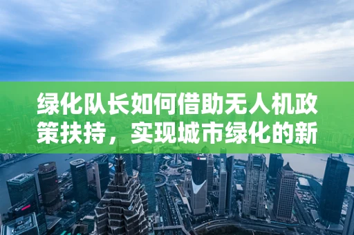 绿化队长如何借助无人机政策扶持，实现城市绿化的新飞跃？
