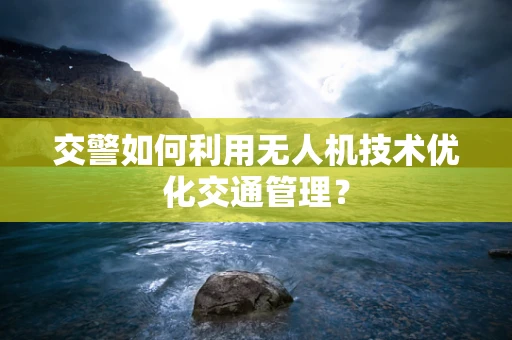 交警如何利用无人机技术优化交通管理？