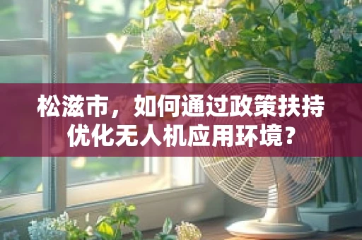 松滋市，如何通过政策扶持优化无人机应用环境？