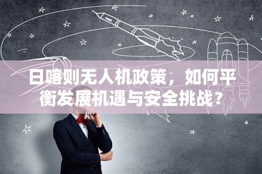 日喀则无人机政策，如何平衡发展机遇与安全挑战？