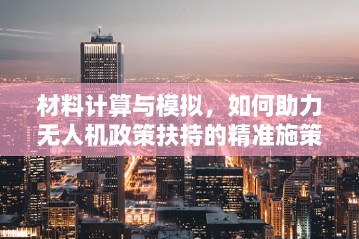 材料计算与模拟，如何助力无人机政策扶持的精准施策？