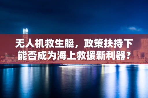 无人机救生艇，政策扶持下能否成为海上救援新利器？