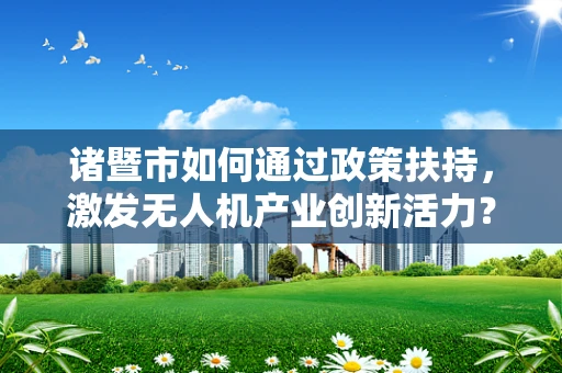 诸暨市如何通过政策扶持，激发无人机产业创新活力？