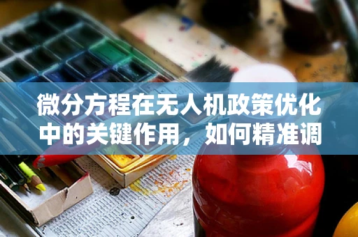 微分方程在无人机政策优化中的关键作用，如何精准调控飞行高度？