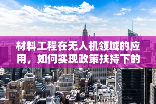 材料工程在无人机领域的应用，如何实现政策扶持下的技术创新？