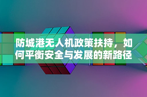 防城港无人机政策扶持，如何平衡安全与发展的新路径？