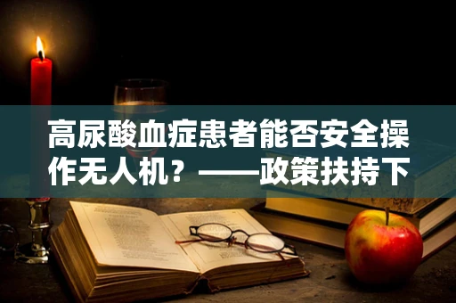 高尿酸血症患者能否安全操作无人机？——政策扶持下的健康考量