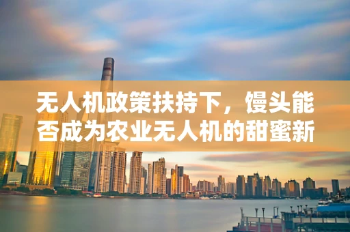 无人机政策扶持下，馒头能否成为农业无人机的甜蜜新宠？