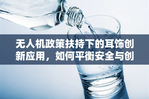 无人机政策扶持下的耳饰创新应用，如何平衡安全与创意？