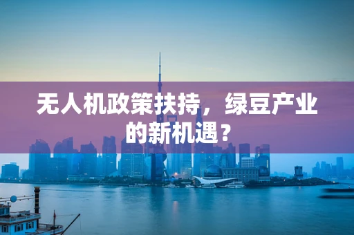 无人机政策扶持，绿豆产业的新机遇？