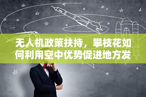 无人机政策扶持，攀枝花如何利用空中优势促进地方发展？