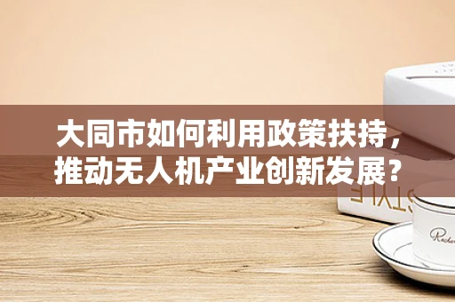 大同市如何利用政策扶持，推动无人机产业创新发展？