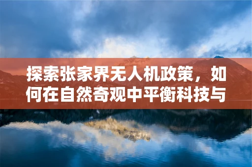 探索张家界无人机政策，如何在自然奇观中平衡科技与保护？
