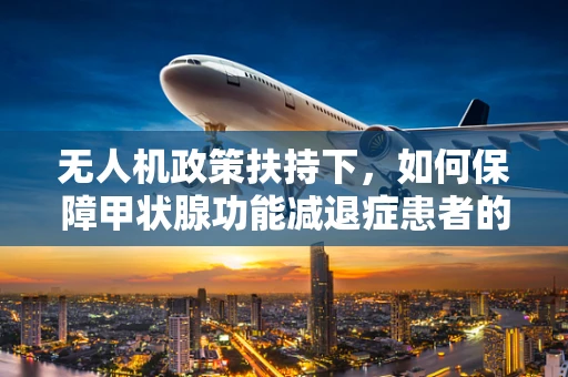 无人机政策扶持下，如何保障甲状腺功能减退症患者的飞行安全？