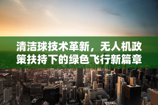 清洁球技术革新，无人机政策扶持下的绿色飞行新篇章？