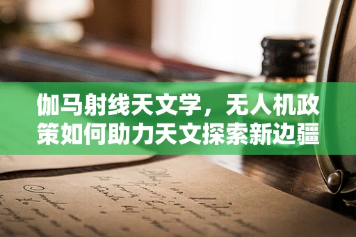 伽马射线天文学，无人机政策如何助力天文探索新边疆？