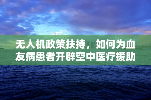 无人机政策扶持，如何为血友病患者开辟空中医疗援助新通道？