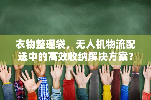 衣物整理袋，无人机物流配送中的高效收纳解决方案？