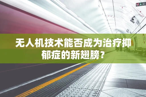 无人机技术能否成为治疗抑郁症的新翅膀？