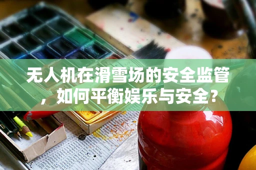 无人机在滑雪场的安全监管，如何平衡娱乐与安全？
