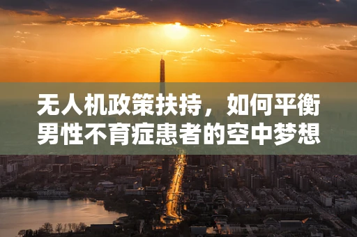 无人机政策扶持，如何平衡男性不育症患者的空中梦想？