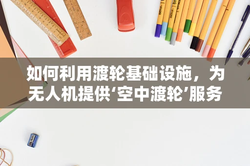如何利用渡轮基础设施，为无人机提供‘空中渡轮’服务？