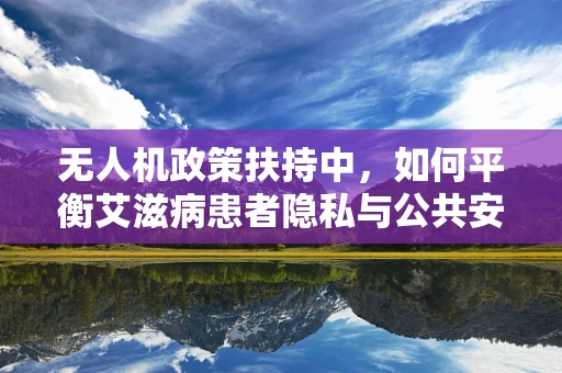 无人机政策扶持中，如何平衡艾滋病患者隐私与公共安全？