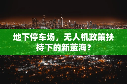 地下停车场，无人机政策扶持下的新蓝海？