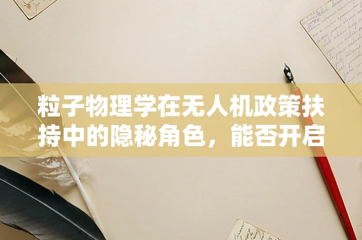 粒子物理学在无人机政策扶持中的隐秘角色，能否开启空中技术的新纪元？
