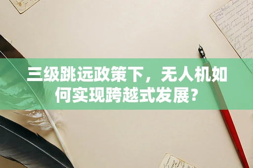 三级跳远政策下，无人机如何实现跨越式发展？