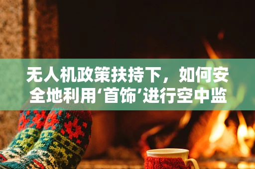 无人机政策扶持下，如何安全地利用‘首饰’进行空中监控？