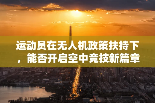 运动员在无人机政策扶持下，能否开启空中竞技新篇章？