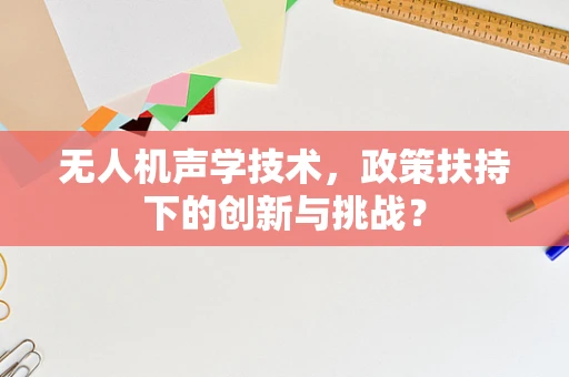 无人机声学技术，政策扶持下的创新与挑战？