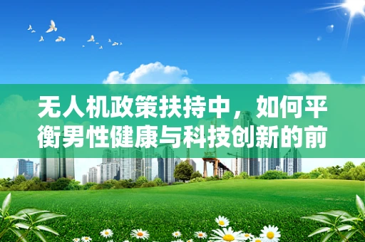无人机政策扶持中，如何平衡男性健康与科技创新的前列腺问题？