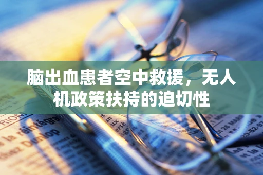 脑出血患者空中救援，无人机政策扶持的迫切性