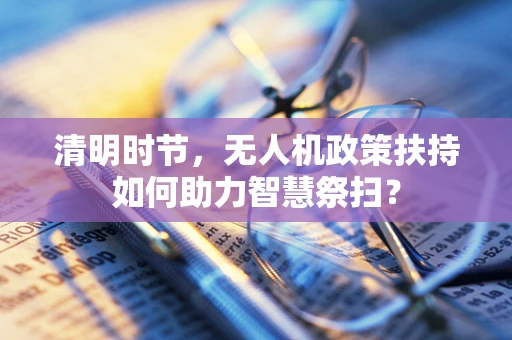清明时节，无人机政策扶持如何助力智慧祭扫？