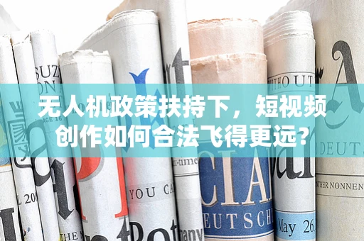 无人机政策扶持下，短视频创作如何合法飞得更远？