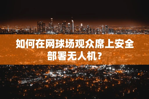 如何在网球场观众席上安全部署无人机？