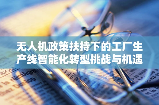 无人机政策扶持下的工厂生产线智能化转型挑战与机遇