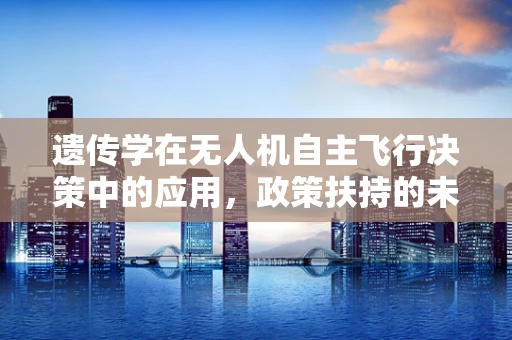 遗传学在无人机自主飞行决策中的应用，政策扶持的未来方向？
